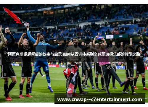 阿贾克斯崛起背后的故事与启示 如何从青训体系到全球顶级俱乐部的转型之路