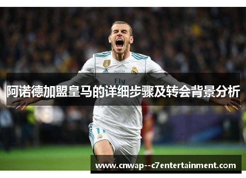 阿诺德加盟皇马的详细步骤及转会背景分析
