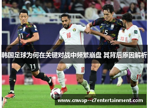 韩国足球为何在关键对战中频繁崩盘 其背后原因解析