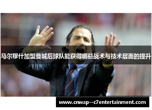 马尔穆什加盟曼城后球队能获得哪些战术与技术层面的提升