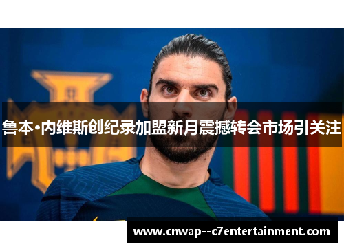 鲁本·内维斯创纪录加盟新月震撼转会市场引关注