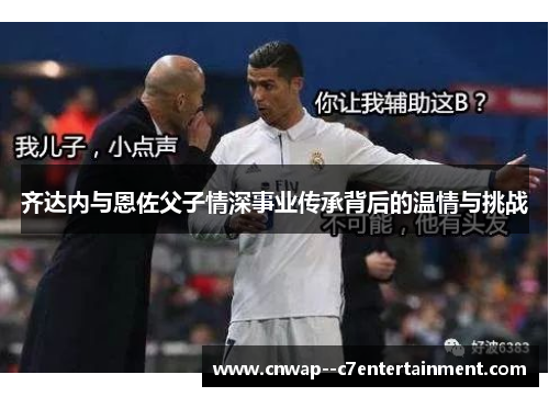 齐达内与恩佐父子情深事业传承背后的温情与挑战