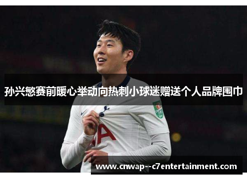 孙兴慜赛前暖心举动向热刺小球迷赠送个人品牌围巾 孙兴慜赛前暖心举动向热刺小球迷赠送个人品牌围巾