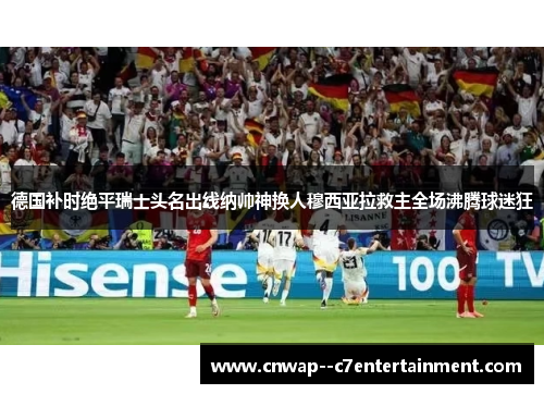 德国补时绝平瑞士头名出线纳帅神换人穆西亚拉救主全场沸腾球迷狂 德国补时绝平瑞士头名出线纳帅神换人穆西亚拉救主全场沸腾球迷狂