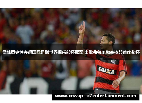 曼城历史性夺得国际足联世界俱乐部杯冠军 击败弗鲁米嫩塞捧起首座奖杯