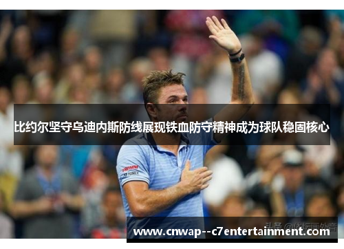 比约尔坚守乌迪内斯防线展现铁血防守精神成为球队稳固核心