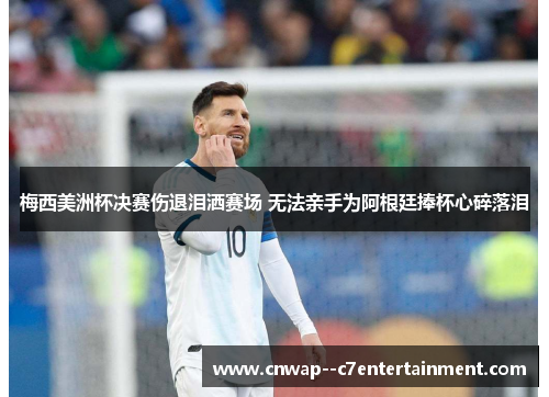 梅西美洲杯决赛伤退泪洒赛场 无法亲手为阿根廷捧杯心碎落泪 梅西美洲杯决赛伤退泪洒赛场 无法亲手为阿根廷捧杯心碎落泪