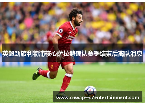 英超劲旅利物浦核心萨拉赫确认赛季结束后离队消息