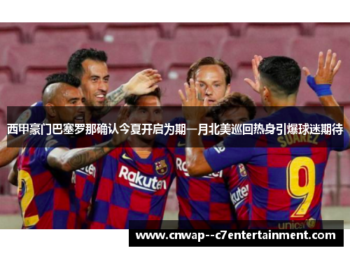 西甲豪门巴塞罗那确认今夏开启为期一月北美巡回热身引爆球迷期待 西甲豪门巴塞罗那确认今夏开启为期一月北美巡回热身引爆球迷期待