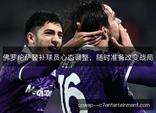 佛罗伦萨替补球员心态调整,随时准备改变战局 佛罗伦萨替补球员心态调整,随时准备改变战局