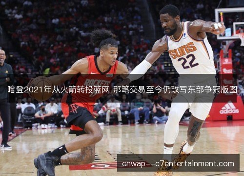 哈登2021年从火箭转投篮网 那笔交易至今仍改写东部争冠版图 哈登2021年从火箭转投篮网 那笔交易至今仍改写东部争冠版图