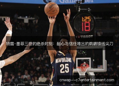 特雷·墨菲三世的绝杀时刻:耐心与信任堆出的鹈鹕锋线尖刀 特雷·墨菲三世的绝杀时刻:耐心与信任堆出的鹈鹕锋线尖刀